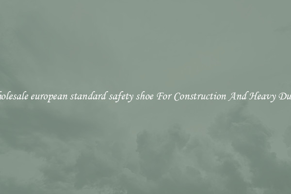 Buy Wholesale european standard safety shoe For Construction And Heavy Duty Work