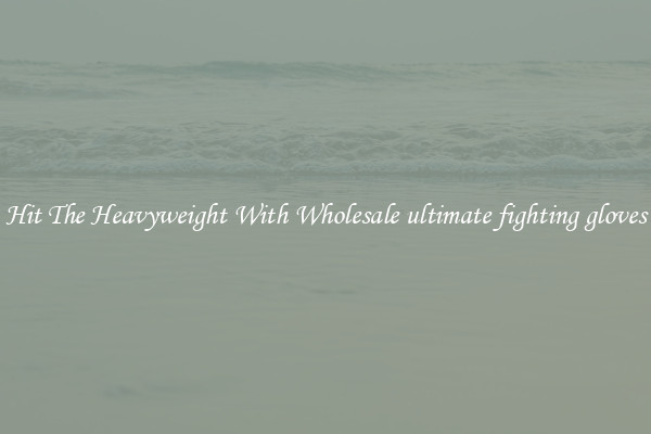 Hit The Heavyweight With Wholesale ultimate fighting gloves
