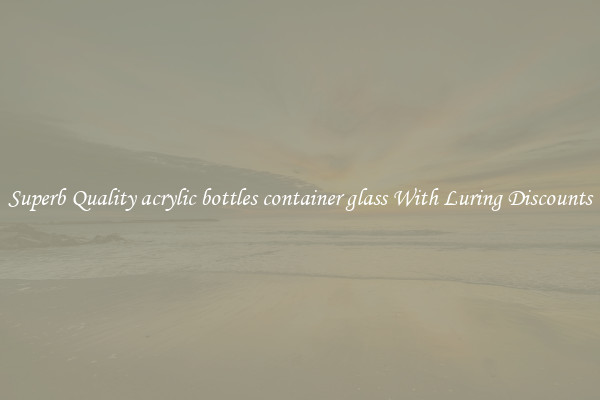 Superb Quality acrylic bottles container glass With Luring Discounts
