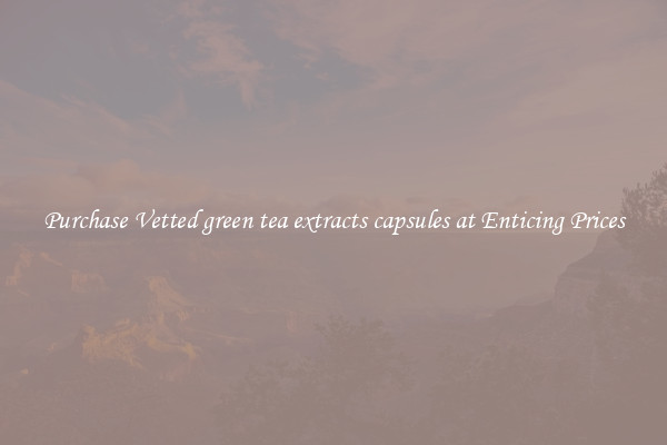 Purchase Vetted green tea extracts capsules at Enticing Prices