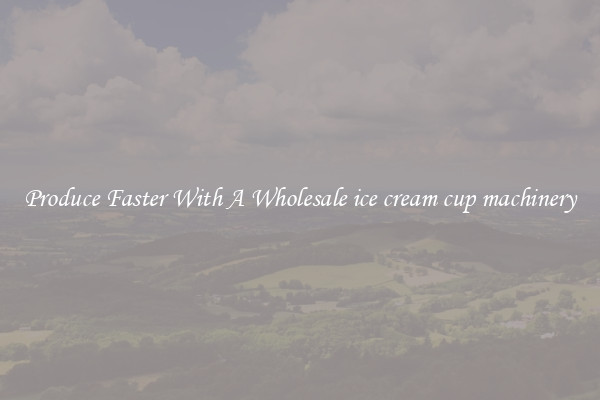Produce Faster With A Wholesale ice cream cup machinery