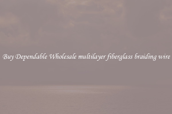 Buy Dependable Wholesale multilayer fiberglass braiding wire