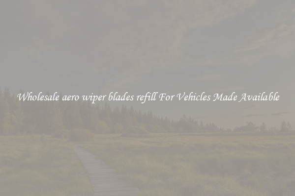 Wholesale aero wiper blades refill For Vehicles Made Available