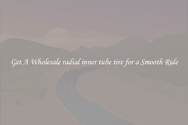 Get A Wholesale radial inner tube tire for a Smooth Ride