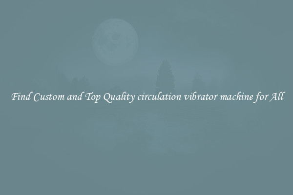 Find Custom and Top Quality circulation vibrator machine for All