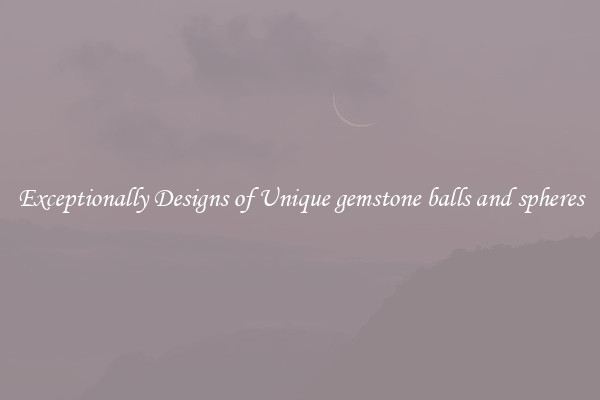 Exceptionally Designs of Unique gemstone balls and spheres