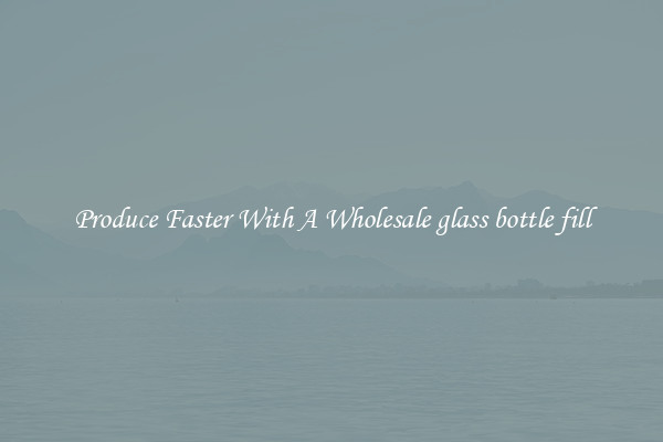 Produce Faster With A Wholesale glass bottle fill