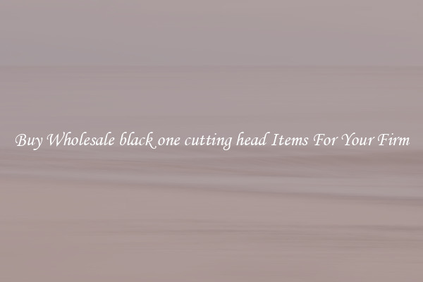 Buy Wholesale black one cutting head Items For Your Firm