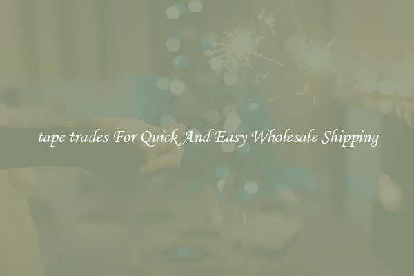 tape trades For Quick And Easy Wholesale Shipping