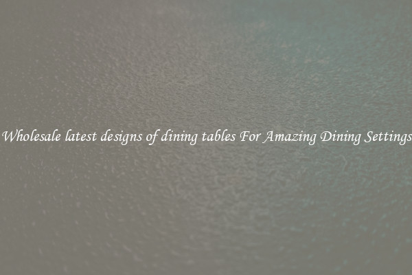 Wholesale latest designs of dining tables For Amazing Dining Settings