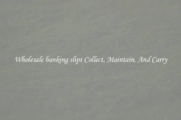 Wholesale banking slips Collect, Maintain, And Carry