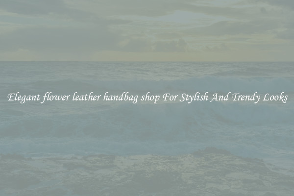 Elegant flower leather handbag shop For Stylish And Trendy Looks