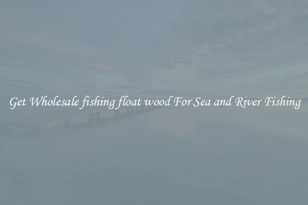 Get Wholesale fishing float wood For Sea and River Fishing