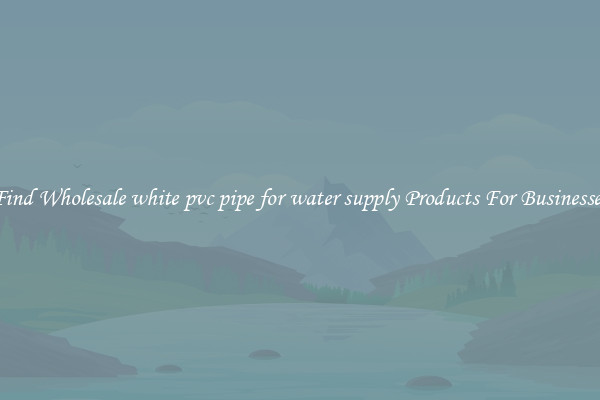 Find Wholesale white pvc pipe for water supply Products For Businesses