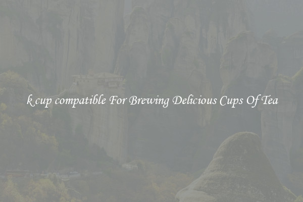 k cup compatible For Brewing Delicious Cups Of Tea