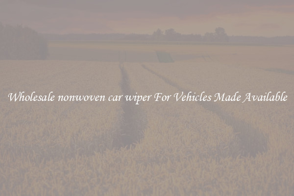 Wholesale nonwoven car wiper For Vehicles Made Available