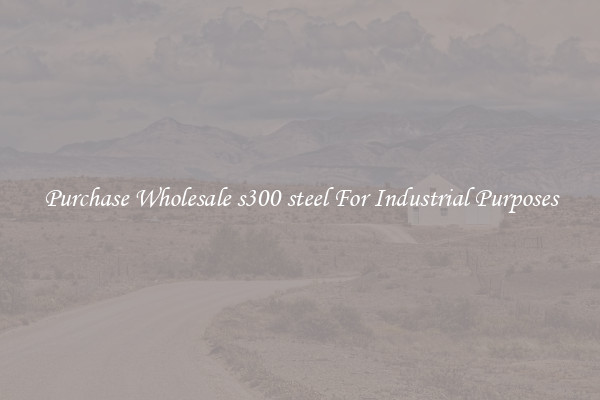 Purchase Wholesale s300 steel For Industrial Purposes