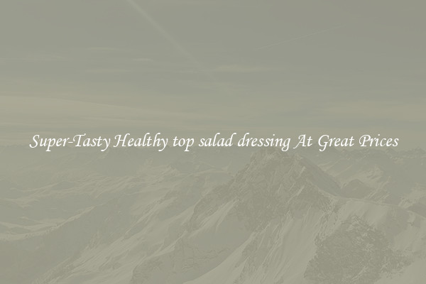 Super-Tasty Healthy top salad dressing At Great Prices