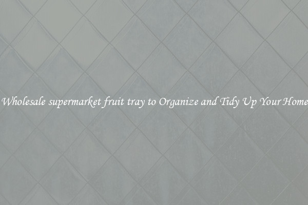 Wholesale supermarket fruit tray to Organize and Tidy Up Your Home