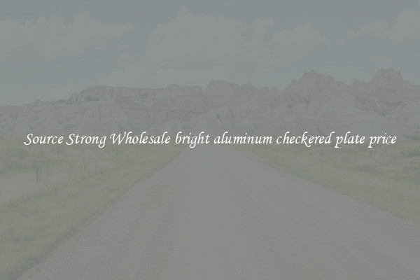 Source Strong Wholesale bright aluminum checkered plate price