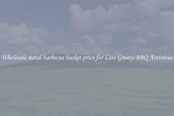 Wholesale metal barbecue basket price for Less Greasy BBQ Activities
