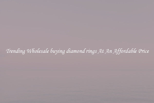 Trending Wholesale buying diamond rings At An Affordable Price