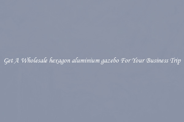 Get A Wholesale hexagon aluminium gazebo For Your Business Trip