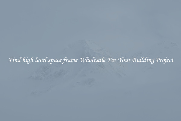 Find high level space frame Wholesale For Your Building Project