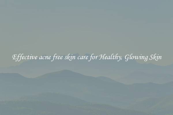 Effective acne free skin care for Healthy, Glowing Skin