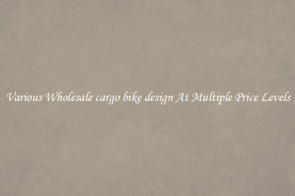 Various Wholesale cargo bike design At Multiple Price Levels