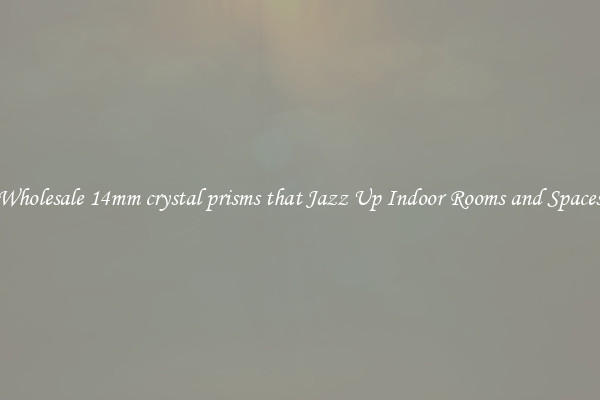 Wholesale 14mm crystal prisms that Jazz Up Indoor Rooms and Spaces
