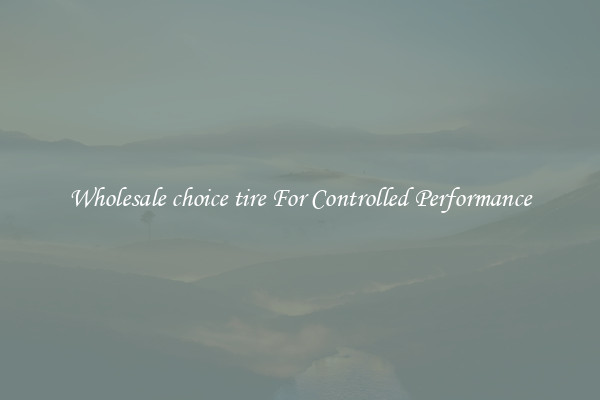 Wholesale choice tire For Controlled Performance