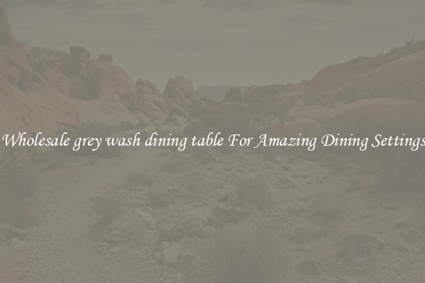 Wholesale grey wash dining table For Amazing Dining Settings