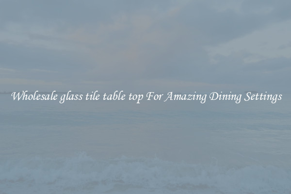 Wholesale glass tile table top For Amazing Dining Settings
