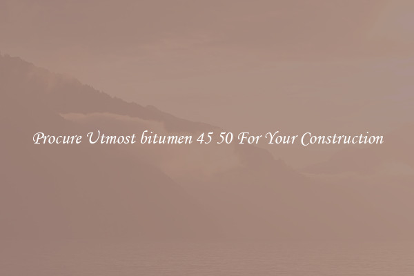 Procure Utmost bitumen 45 50 For Your Construction