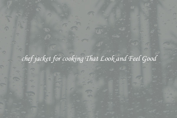 chef jacket for cooking That Look and Feel Good